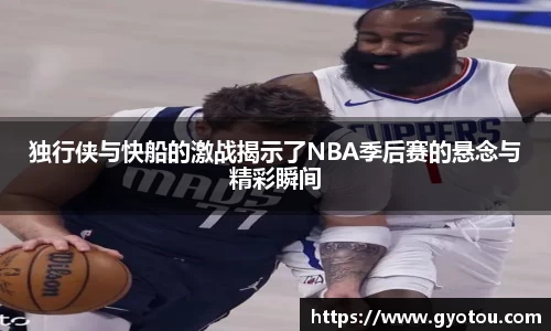 独行侠与快船的激战揭示了NBA季后赛的悬念与精彩瞬间